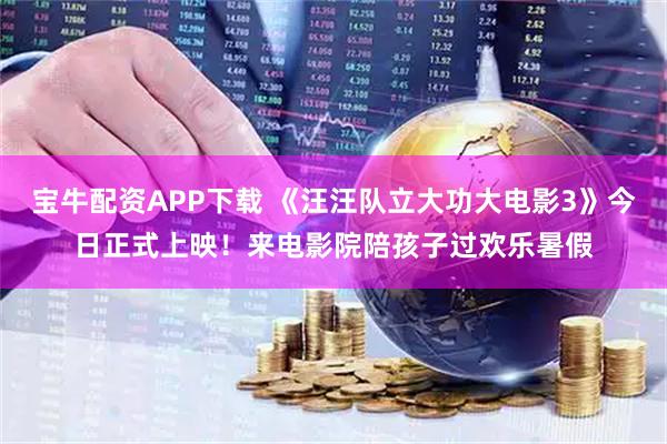 宝牛配资APP下载 《汪汪队立大功大电影3》今日正式上映！来电影院陪孩子过欢乐暑假