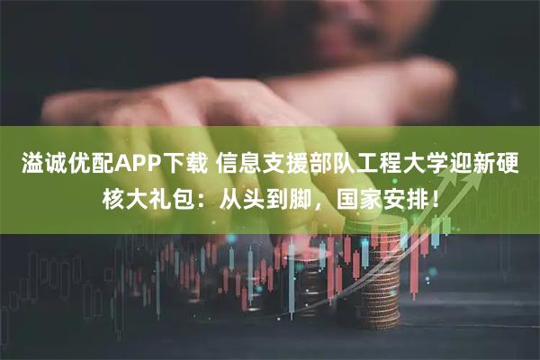 溢诚优配APP下载 信息支援部队工程大学迎新硬核大礼包：从头到脚，国家安排！