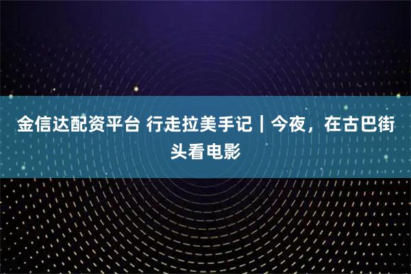 金信达配资平台 行走拉美手记｜今夜，在古巴街头看电影