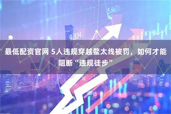 最低配资官网 5人违规穿越鳌太线被罚，如何才能阻断“违规徒步”