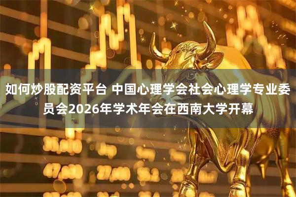 如何炒股配资平台 中国心理学会社会心理学专业委员会2026年学术年会在西南大学开幕