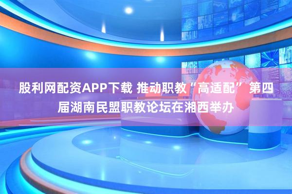 股利网配资APP下载 推动职教“高适配” 第四届湖南民盟职教论坛在湘西举办