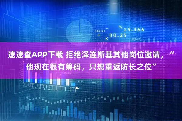 速速查APP下载 拒绝泽连斯基其他岗位邀请，“他现在很有筹码，只想重返防长之位”