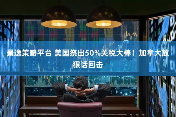 景逸策略平台 美国祭出50%关税大棒！加拿大放狠话回击
