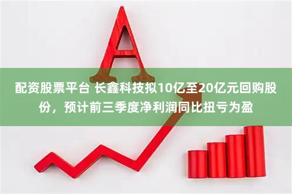 配资股票平台 长鑫科技拟10亿至20亿元回购股份，预计前三季度净利润同比扭亏为盈