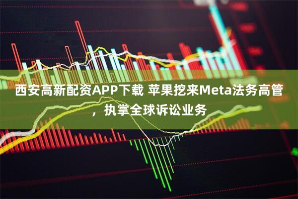 西安高新配资APP下载 苹果挖来Meta法务高管,执掌全球诉讼业务